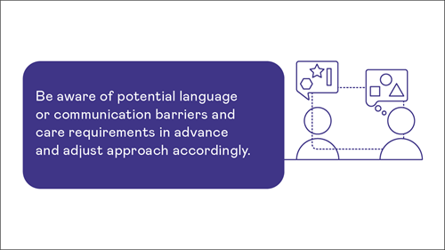 Be aware of potential language or communication barriers and care requirements in advance and adjust approach accordingly.